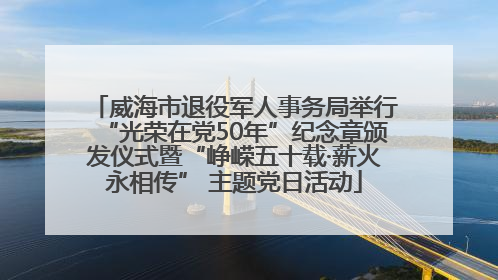 威海市退役军人事务局举行“光荣在党50年”纪念章颁发仪式暨“峥嵘五十载·薪火永相传” 主题党日活动