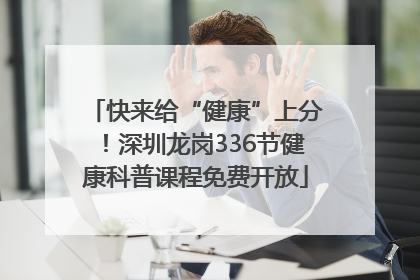 快来给“健康”上分！深圳龙岗336节健康科普课程免费开放