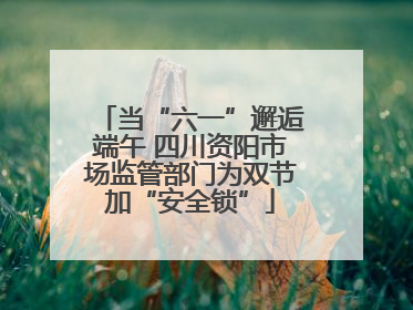 当“六一”邂逅端午 四川资阳市场监管部门为双节加“安全锁”