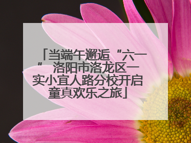 当端午邂逅“六一” 洛阳市洛龙区一实小宜人路分校开启童真欢乐之旅