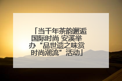 当千年茶韵邂逅国际时尚 安溪举办“品世遗之味赏时尚潮流”活动