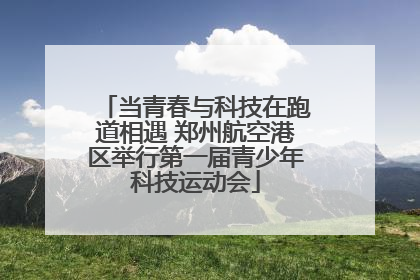 当青春与科技在跑道相遇 郑州航空港区举行第一届青少年科技运动会