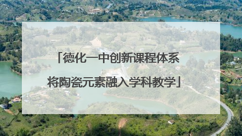 德化一中创新课程体系 将陶瓷元素融入学科教学