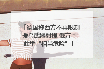 德国称西方不再限制援乌武器射程 俄方：此举“相当危险”
