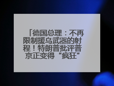 德国总理：不再限制援乌武器的射程！特朗普批评普京正变得“疯狂”，俄方最新回应