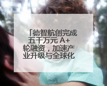 德智航创完成五千万元 A+轮融资，加速产业升级与全球化布局