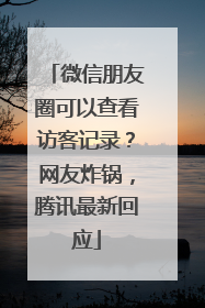 微信朋友圈可以查看访客记录？网友炸锅，腾讯最新回应