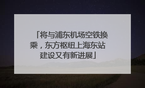 将与浦东机场空铁换乘，东方枢纽上海东站建设又有新进展