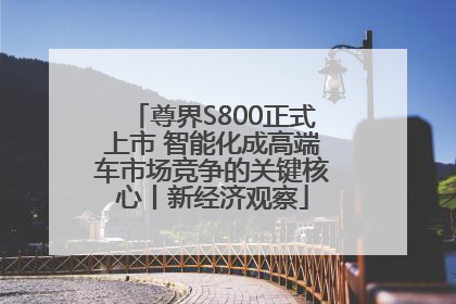 尊界S800正式上市 智能化成高端车市场竞争的关键核心丨新经济观察