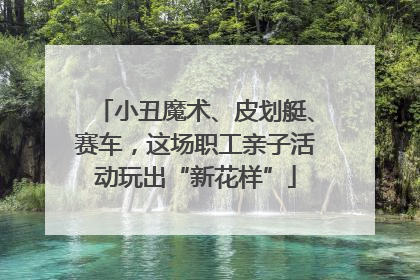小丑魔术、皮划艇、赛车，这场职工亲子活动玩出“新花样”