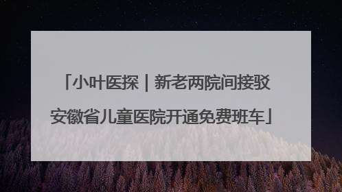 小叶医探｜新老两院间接驳 安徽省儿童医院开通免费班车
