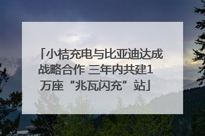 小桔充电与比亚迪达成战略合作 三年内共建1万座“兆瓦闪充”站