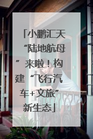 小鹏汇天“陆地航母”来啦！构建“飞行汽车+文旅”新生态