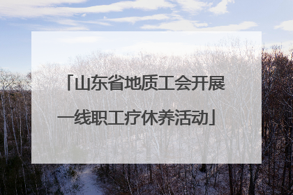 山东省地质工会开展一线职工疗休养活动