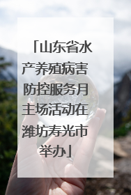 山东省水产养殖病害防控服务月主场活动在潍坊寿光市举办
