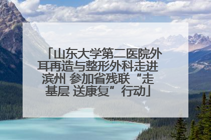 山东大学第二医院外耳再造与整形外科走进滨州 参加省残联“走基层 送康复”行动