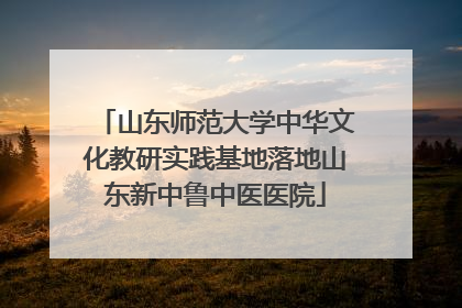 山东师范大学中华文化教研实践基地落地山东新中鲁中医医院
