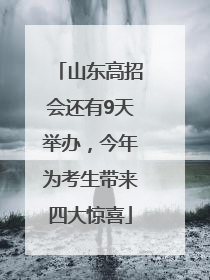 山东高招会还有9天举办，今年为考生带来四大惊喜