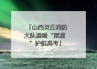山西灵丘消防大队温暖“摆渡”护航高考