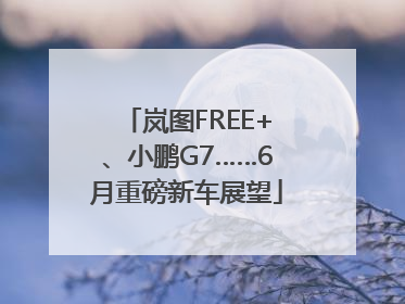 岚图FREE+、小鹏G7……6月重磅新车展望