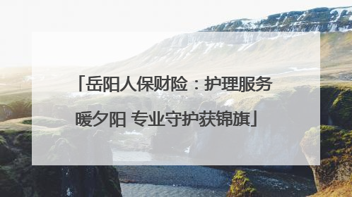 岳阳人保财险：护理服务暖夕阳 专业守护获锦旗