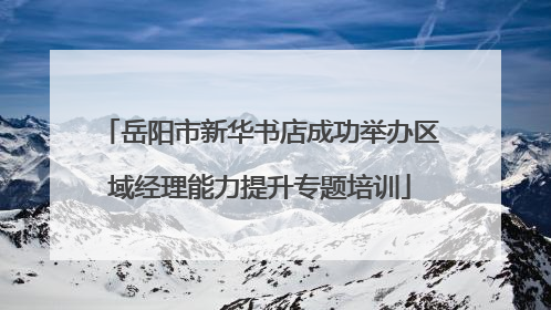 岳阳市新华书店成功举办区域经理能力提升专题培训