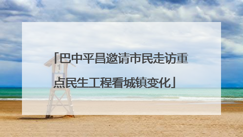 巴中平昌邀请市民走访重点民生工程看城镇变化