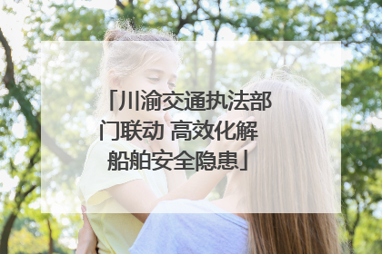 川渝交通执法部门联动 高效化解船舶安全隐患