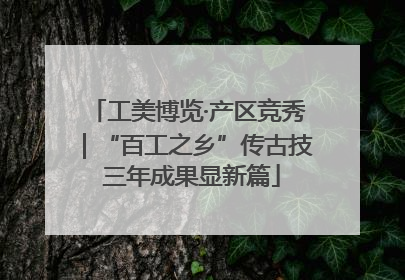 工美博览·产区竞秀｜“百工之乡”传古技 三年成果显新篇
