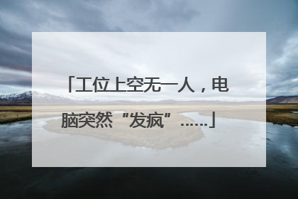 工位上空无一人，电脑突然“发疯”……