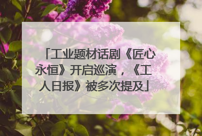 工业题材话剧《匠心永恒》开启巡演，《工人日报》被多次提及