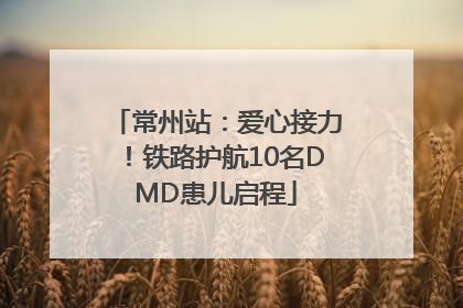 常州站：爱心接力！铁路护航10名DMD患儿启程