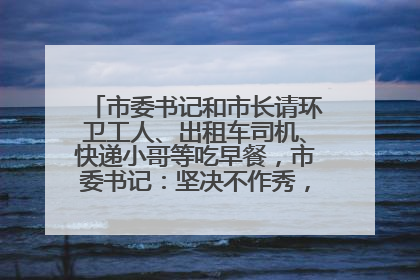 市委书记和市长请环卫工人、出租车司机、快递小哥等吃早餐，市委书记：坚决不作秀，不搞提前彩排