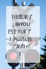市集来了，嗨YOU巴士也来了！海淀玩转“龙舟+”