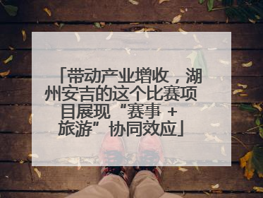 带动产业增收，湖州安吉的这个比赛项目展现“赛事 + 旅游”协同效应