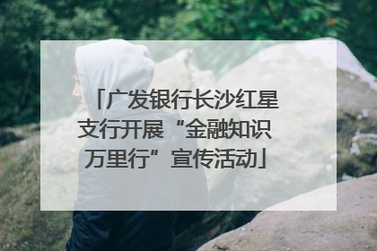 广发银行长沙红星支行开展“金融知识万里行”宣传活动