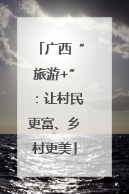 广西“旅游+”：让村民更富、乡村更美