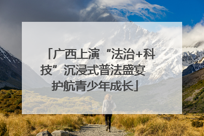 广西上演“法治+科技”沉浸式普法盛宴 护航青少年成长