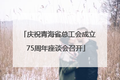 庆祝青海省总工会成立75周年座谈会召开