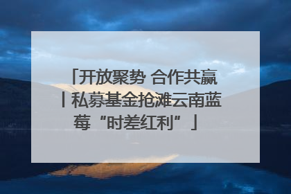 开放聚势 合作共赢丨私募基金抢滩云南蓝莓“时差红利”