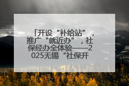 开设“补给站”，推广“就近办”，社保经办全体验——2025无锡“社保开放月”活动开启