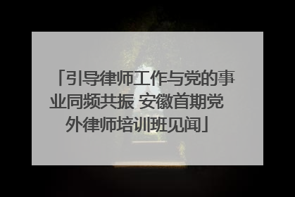 引导律师工作与党的事业同频共振 安徽首期党外律师培训班见闻