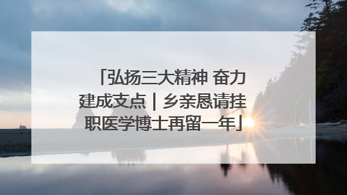 弘扬三大精神 奋力建成支点｜乡亲恳请挂职医学博士再留一年
