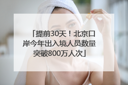 提前30天！北京口岸今年出入境人员数量突破800万人次