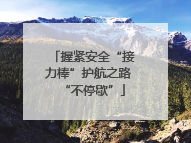 握紧安全“接力棒”护航之路“不停歇”