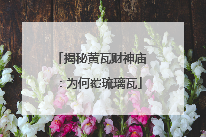 揭秘黄瓦财神庙：为何覆琉璃瓦