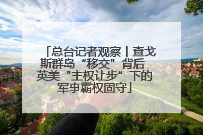总台记者观察丨查戈斯群岛“移交”背后 英美“主权让步”下的军事霸权固守