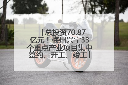 总投资70.87亿元！梅州兴宁33个重点产业项目集中签约、开工、竣工