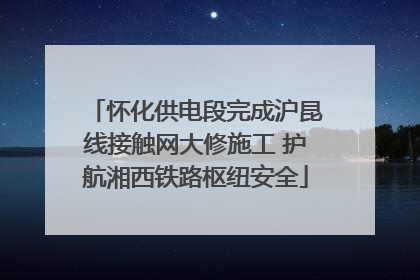 怀化供电段完成沪昆线接触网大修施工 护航湘西铁路枢纽安全