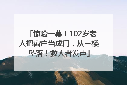 惊险一幕！102岁老人把窗户当成门，从三楼坠落！救人者发声